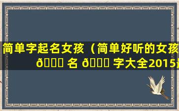 简单字起名女孩（简单好听的女孩 💐 名 🕊 字大全2015最新版）